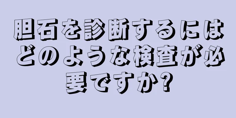 胆石を診断するにはどのような検査が必要ですか?
