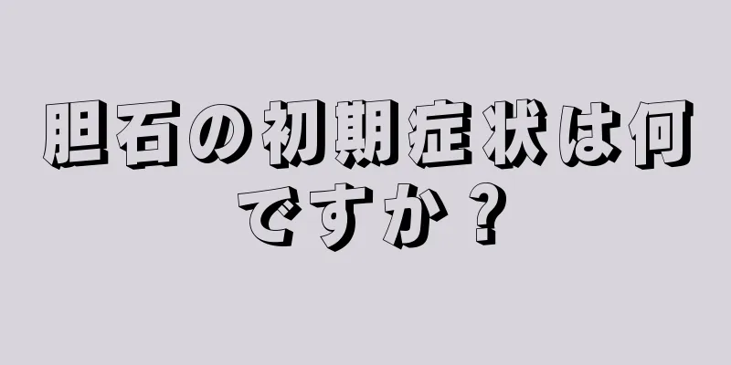 胆石の初期症状は何ですか？