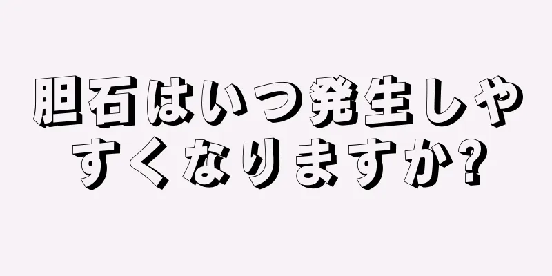 胆石はいつ発生しやすくなりますか?
