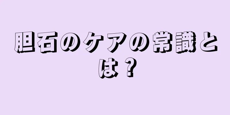 胆石のケアの常識とは？