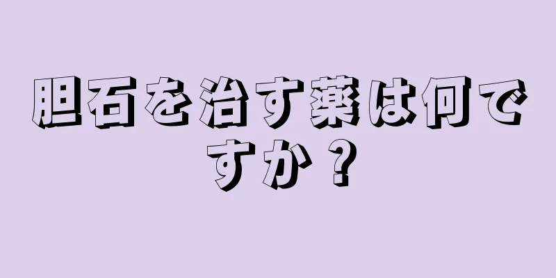 胆石を治す薬は何ですか？