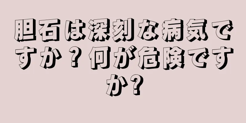胆石は深刻な病気ですか？何が危険ですか?