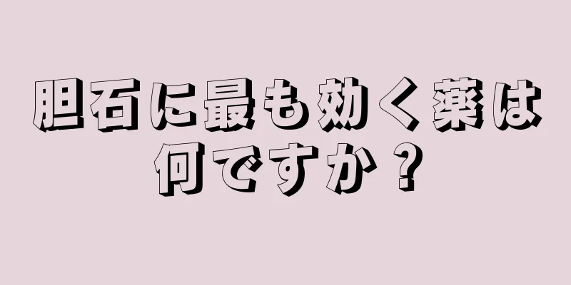 胆石に最も効く薬は何ですか？