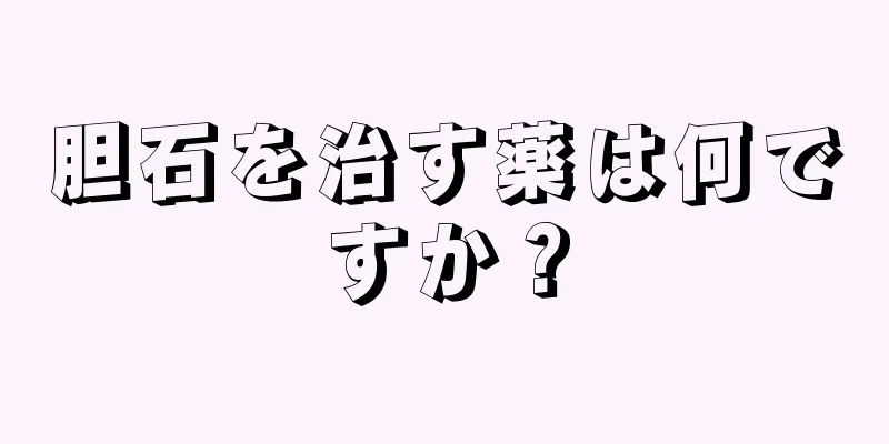 胆石を治す薬は何ですか？