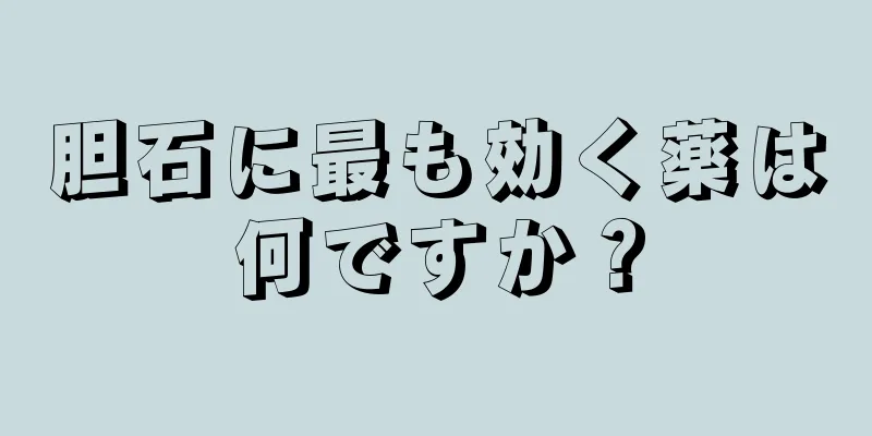 胆石に最も効く薬は何ですか？