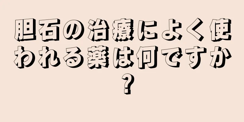 胆石の治療によく使われる薬は何ですか？