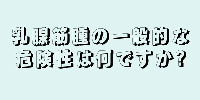 乳腺筋腫の一般的な危険性は何ですか?