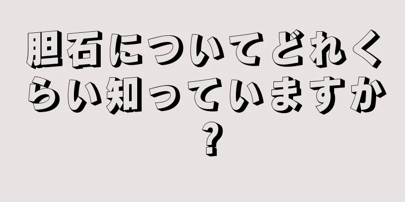 胆石についてどれくらい知っていますか？