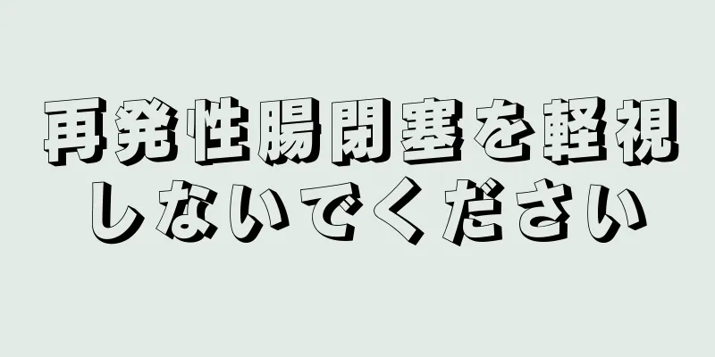 再発性腸閉塞を軽視しないでください