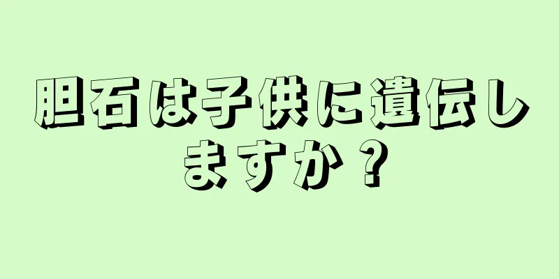 胆石は子供に遺伝しますか？