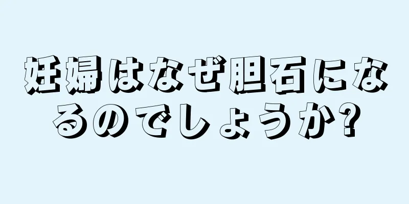 妊婦はなぜ胆石になるのでしょうか?