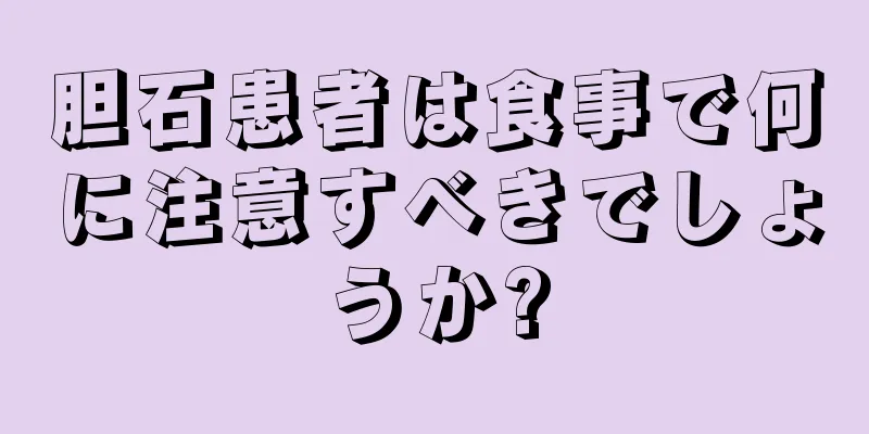 胆石患者は食事で何に注意すべきでしょうか?