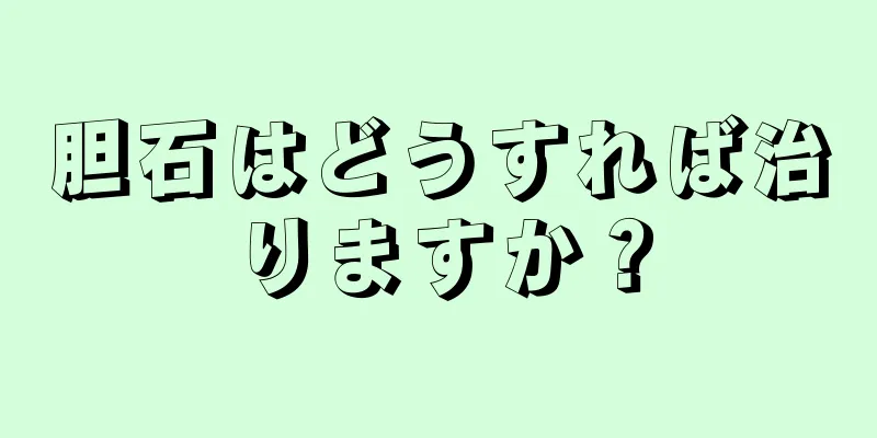胆石はどうすれば治りますか？