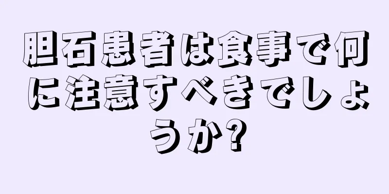 胆石患者は食事で何に注意すべきでしょうか?