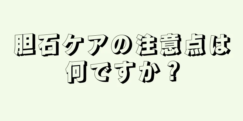 胆石ケアの注意点は何ですか？