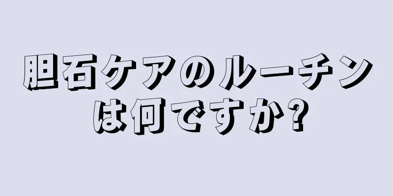胆石ケアのルーチンは何ですか?