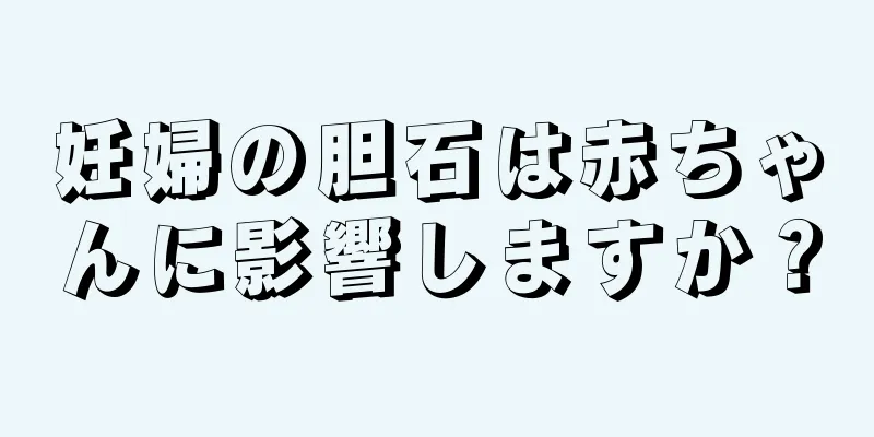 妊婦の胆石は赤ちゃんに影響しますか？