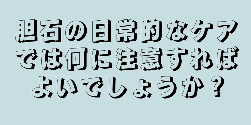 胆石の日常的なケアでは何に注意すればよいでしょうか？