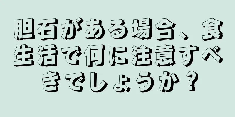 胆石がある場合、食生活で何に注意すべきでしょうか？