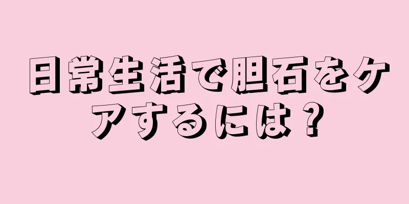 日常生活で胆石をケアするには？