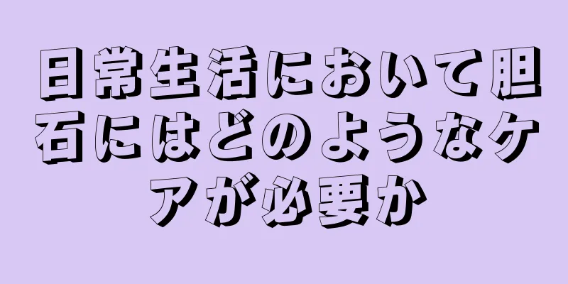日常生活において胆石にはどのようなケアが必要か