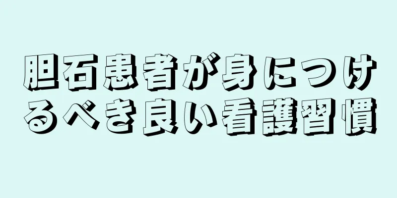 胆石患者が身につけるべき良い看護習慣