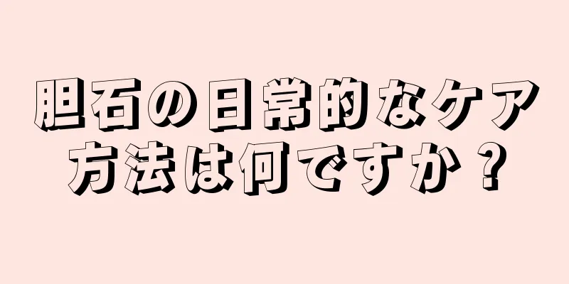 胆石の日常的なケア方法は何ですか？