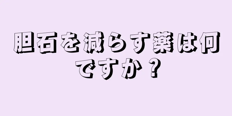 胆石を減らす薬は何ですか？