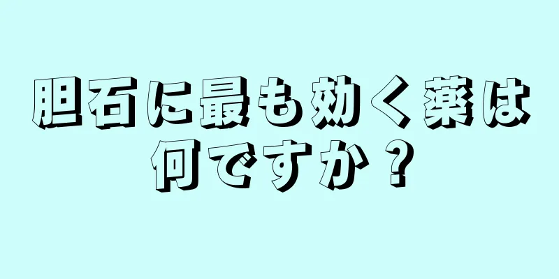 胆石に最も効く薬は何ですか？