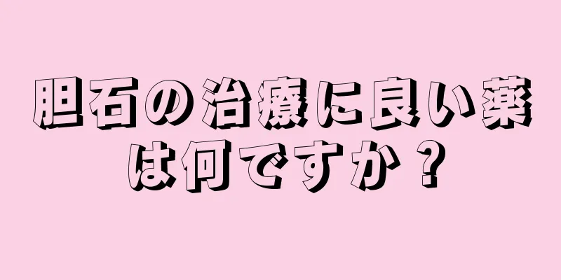 胆石の治療に良い薬は何ですか？
