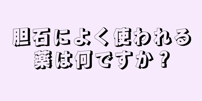 胆石によく使われる薬は何ですか？