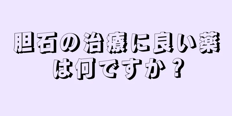 胆石の治療に良い薬は何ですか？