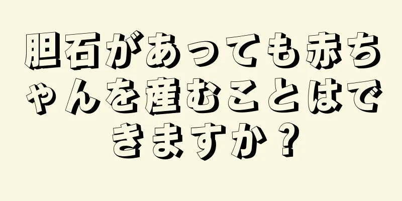 胆石があっても赤ちゃんを産むことはできますか？