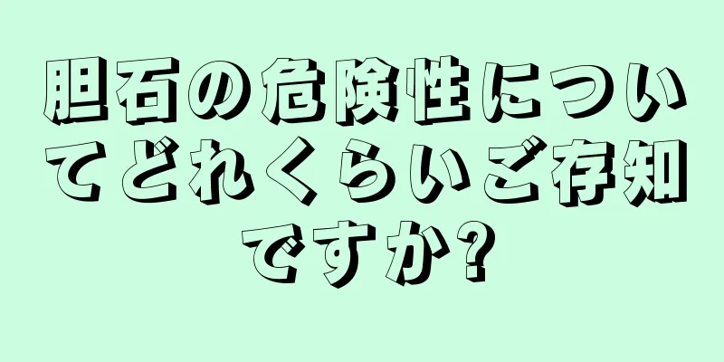胆石の危険性についてどれくらいご存知ですか?