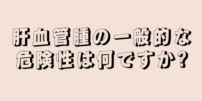 肝血管腫の一般的な危険性は何ですか?