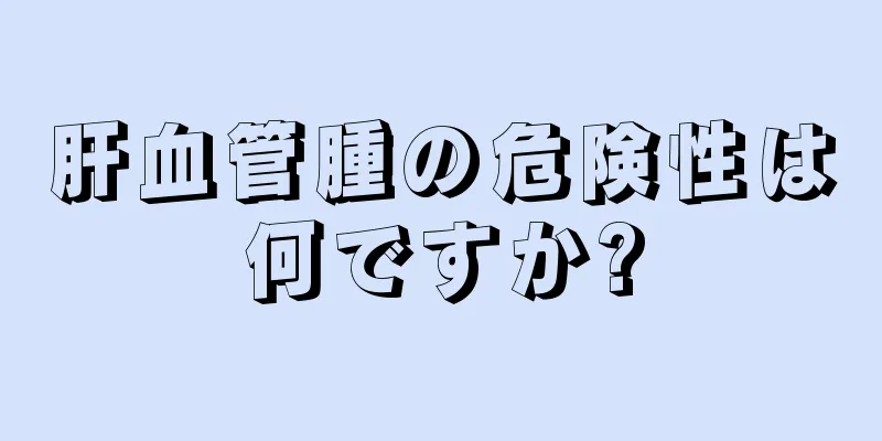 肝血管腫の危険性は何ですか?