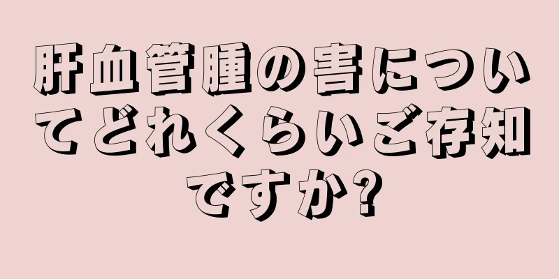 肝血管腫の害についてどれくらいご存知ですか?