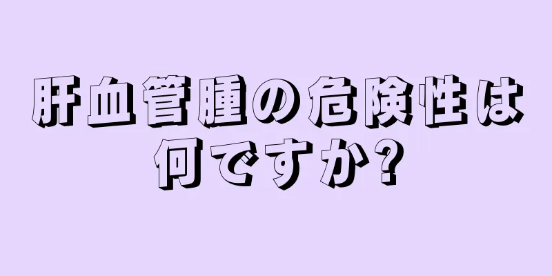 肝血管腫の危険性は何ですか?