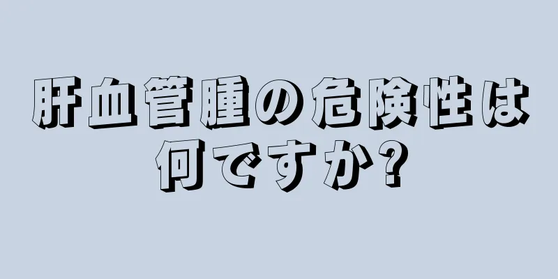 肝血管腫の危険性は何ですか?