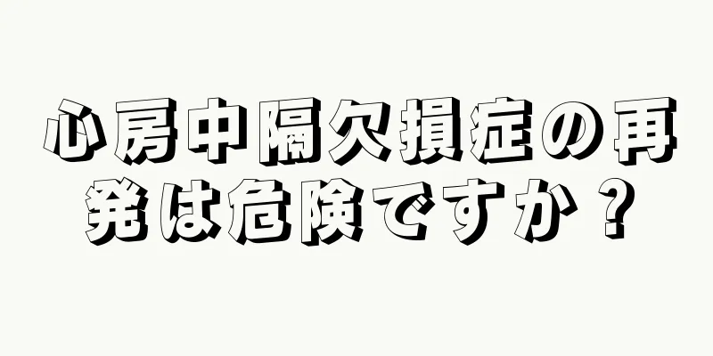 心房中隔欠損症の再発は危険ですか？
