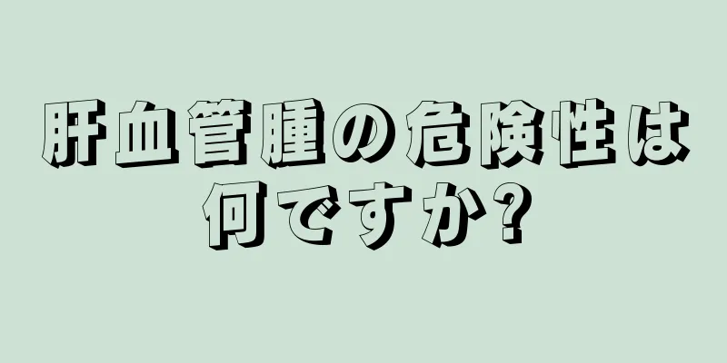 肝血管腫の危険性は何ですか?