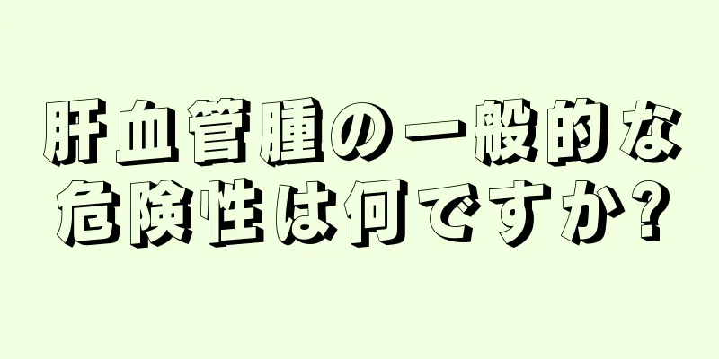 肝血管腫の一般的な危険性は何ですか?