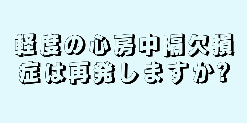 軽度の心房中隔欠損症は再発しますか?