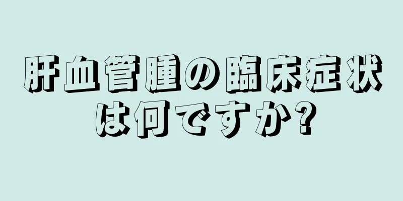 肝血管腫の臨床症状は何ですか?