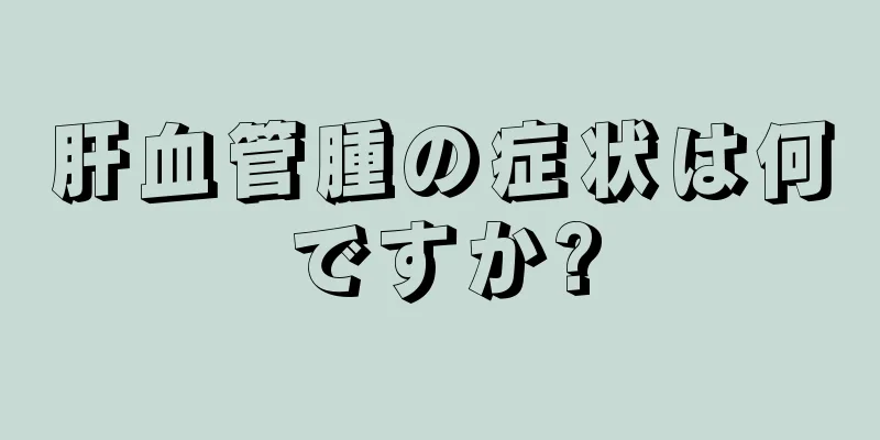肝血管腫の症状は何ですか?