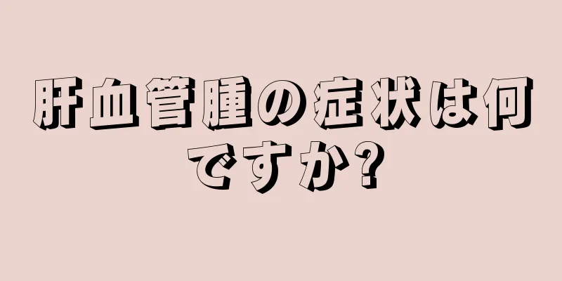 肝血管腫の症状は何ですか?