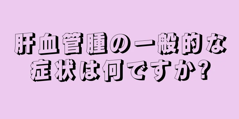 肝血管腫の一般的な症状は何ですか?