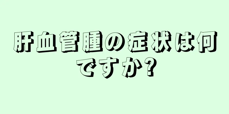 肝血管腫の症状は何ですか?