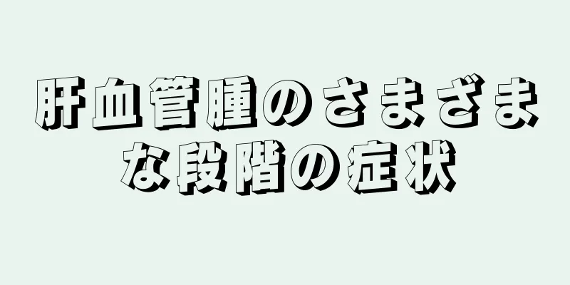 肝血管腫のさまざまな段階の症状
