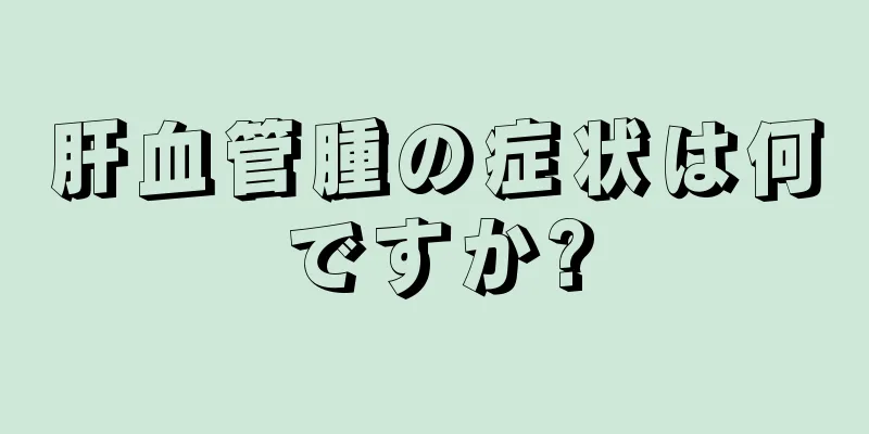 肝血管腫の症状は何ですか?